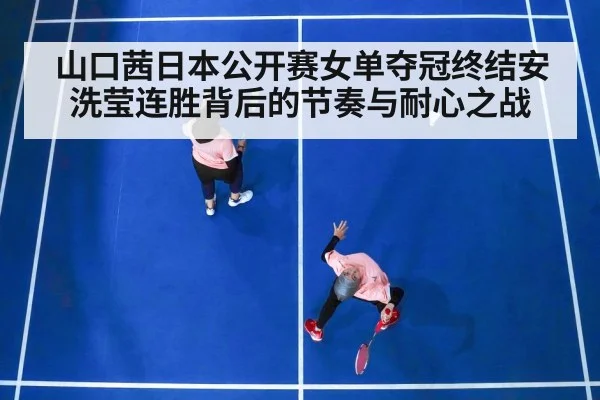 山口茜日本公开赛女单夺冠终结安洗莹连胜背后的节奏与耐心之战