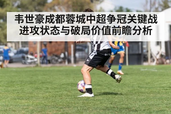 韦世豪成都蓉城中超争冠关键战进攻状态与破局价值前瞻分析
