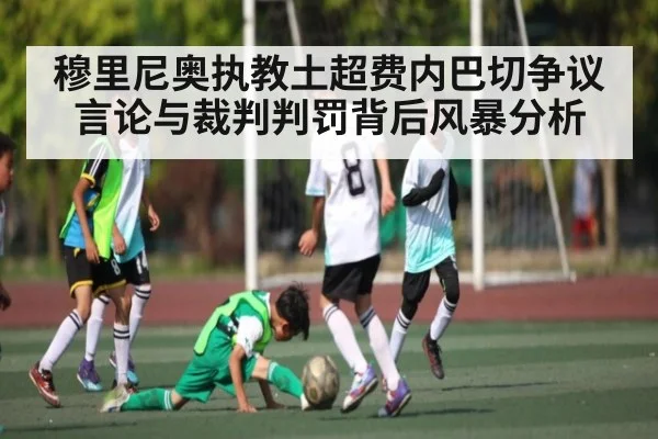 穆里尼奥执教土超费内巴切争议言论与裁判判罚背后风暴分析