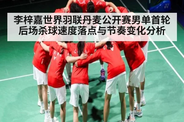 李梓嘉世界羽联丹麦公开赛男单首轮后场杀球速度落点与节奏变化分析
