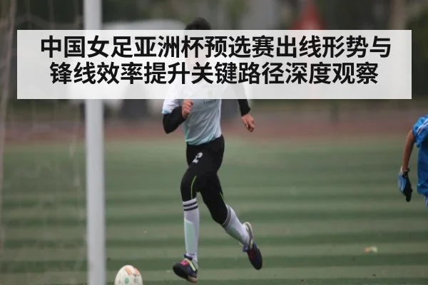 中国女足亚洲杯预选赛出线形势与锋线效率提升关键路径深度观察