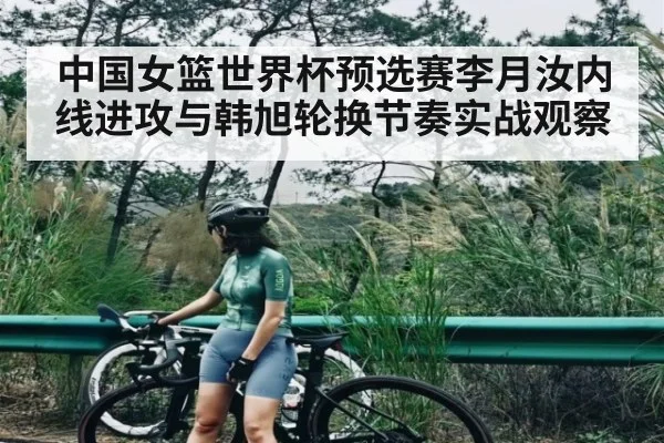中国女篮世界杯预选赛李月汝内线进攻与韩旭轮换节奏实战观察
