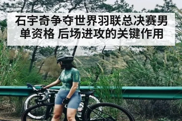 石宇奇争夺世界羽联总决赛男单资格 后场进攻的关键作用
