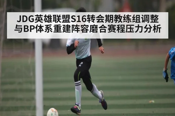 JDG英雄联盟S16转会期教练组调整与BP体系重建阵容磨合赛程压力分析